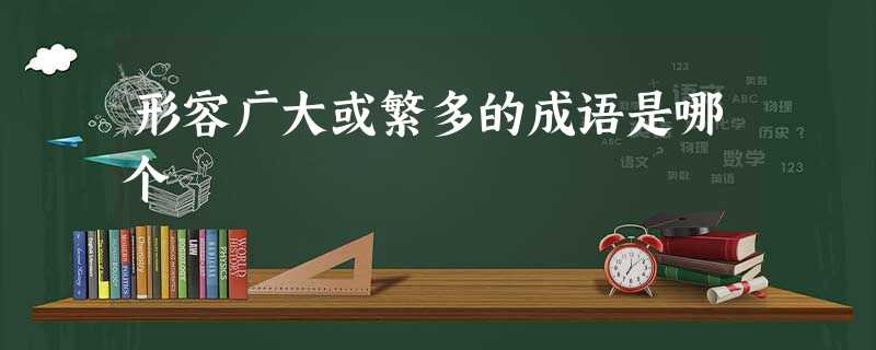形容广大或繁多的成语是哪个 形容广大或繁多的成语是哪个
