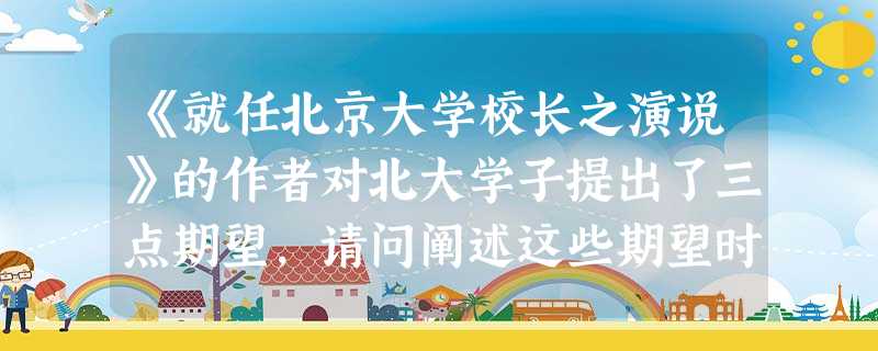 《就任北京大学校长之演说》的作者对北大学子提出了三点期望,请问阐述这些期望时作者用了哪些论证方法?这些论证方法在文中都有哪些作用?_______ 《就任北京大学校长之演说》的作者对北大学子提出了三点期望,请问阐述这些期望时作者用了哪些论证方法?这些论证方法在文中都有哪些作用?_______
