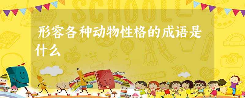形容各种动物性格的成语是什么 形容各种动物性格的成语是什么