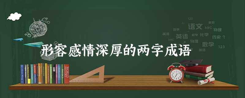 形容感情深厚的两字成语 形容感情深厚的两字成语