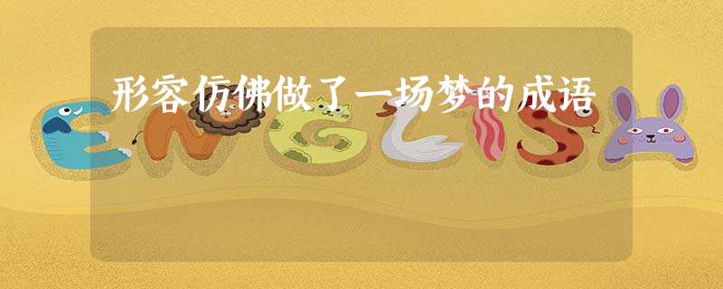 形容仿佛做了一场梦的成语 形容仿佛做了一场梦的成语