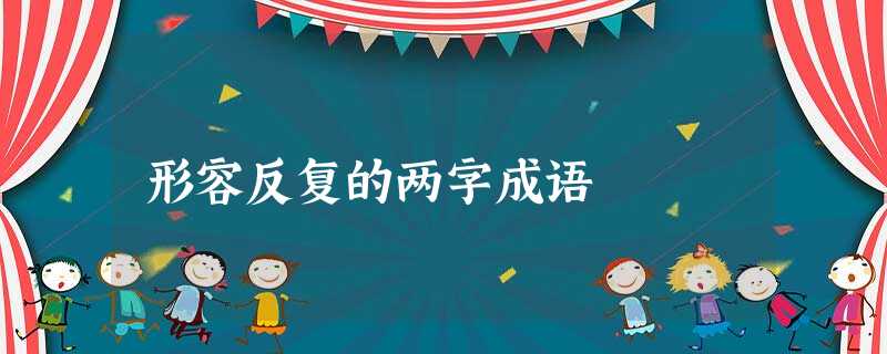 形容反复的两字成语 形容反复的两字成语