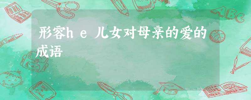 形容he儿女对母亲的爱的成语 形容he儿女对母亲的爱的成语