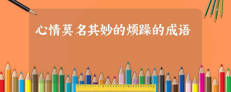 心情莫名其妙的烦躁的成语 心情莫名其妙的烦躁的成语
