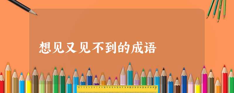 想见又见不到的成语 想见又见不到的成语
