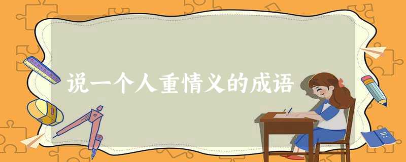 说一个人重情义的成语 说一个人重情义的成语