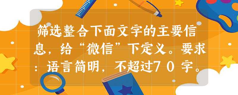 筛选整合下面文字的主要信息,给“微信”下定义。要求:语言简明,不超过70字。①微信可以传递语音短信、视频、图片和文字等信息②微信是腾讯公司专门为智能手机 筛选整合下面文字的主要信息,给“微信”下定义。要求:语言简明,不超过70字。①微信可以传递语音短信、视频、图片和文字等信息②微信是腾讯公司专门为智能手机