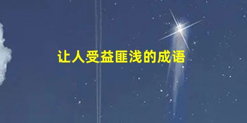 让人受益匪浅的成语 让人受益匪浅的成语
