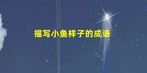 描写小鱼样子的成语 描写小鱼样子的成语