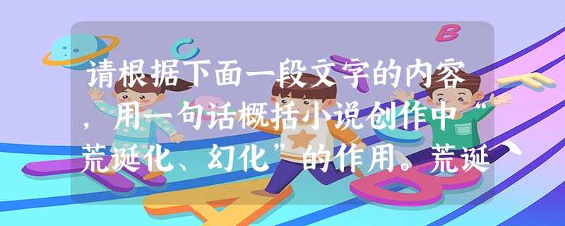 请根据下面一段文字的内容,用一句话概括小说创作中“荒诞化、幻化”的作用。荒诞化、幻化是把小说与人生间离的重要手段。《红楼梦》一开篇,作者 请根据下面一段文字的内容,用一句话概括小说创作中“荒诞化、幻化”的作用。荒诞化、幻化是把小说与人生间离的重要手段。《红楼梦》一开篇,作者