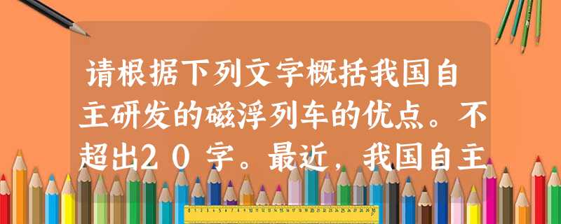请根据下列文字概括我国自主研发的磁浮列车的优点。不超出20字。最近,我国自主研发的第一辆具有自主知识产权的磁浮列车成功通过了室外实地运行联合试验。列车采 请根据下列文字概括我国自主研发的磁浮列车的优点。不超出20字。最近,我国自主研发的第一辆具有自主知识产权的磁浮列车成功通过了室外实地运行联合试验。列车采
