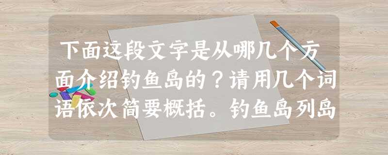 下面这段文字是从哪几个方面介绍钓鱼岛的?请用几个词语依次简要概括。钓鱼岛列岛由钓鱼岛、黄尾屿、赤尾屿、南小岛、北小岛和3块小 下面这段文字是从哪几个方面介绍钓鱼岛的?请用几个词语依次简要概括。钓鱼岛列岛由钓鱼岛、黄尾屿、赤尾屿、南小岛、北小岛和3块小