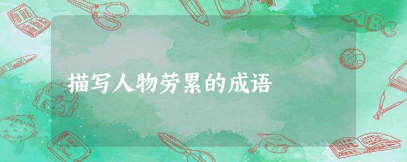 描写人物劳累的成语 描写人物劳累的成语