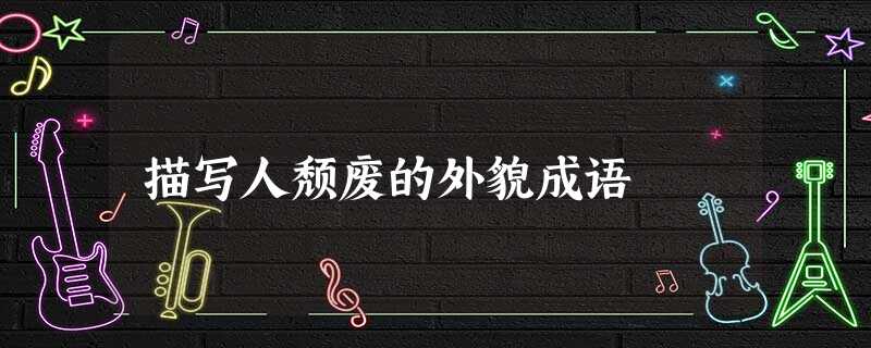 描写人颓废的外貌成语 描写人颓废的外貌成语