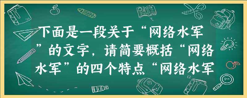 下面是一段关于“网络水军”的文字,请简要概括“网络水军”的四个特点“网络水军”即受雇于网络公关公司,为他人发帖回帖造势的。网络人员“水军”大都是隐藏身份 下面是一段关于“网络水军”的文字,请简要概括“网络水军”的四个特点“网络水军”即受雇于网络公关公司,为他人发帖回帖造势的。网络人员“水军”大都是隐藏身份