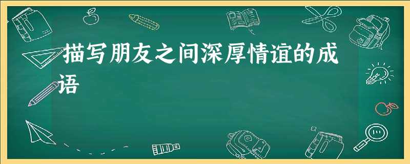 描写朋友之间深厚情谊的成语 描写朋友之间深厚情谊的成语
