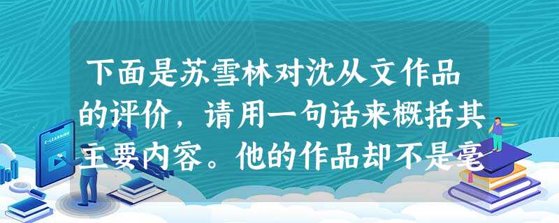 下面是苏雪林对沈从文作品的评价,请用一句话来概括其主要内容。他的作品却不是毫无理想的。不过他这理想好像还没有成为系统,又没有明目张胆替 下面是苏雪林对沈从文作品的评价,请用一句话来概括其主要内容。他的作品却不是毫无理想的。不过他这理想好像还没有成为系统,又没有明目张胆替