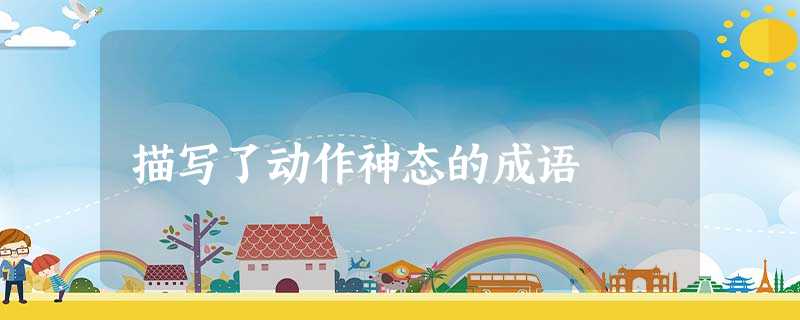 描写了动作神态的成语 描写了动作神态的成语