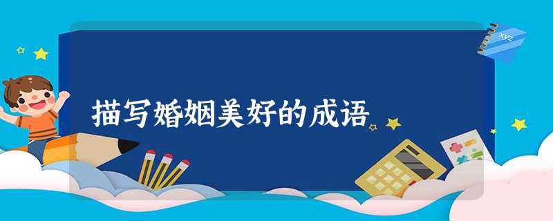 描写婚姻美好的成语 描写婚姻美好的成语