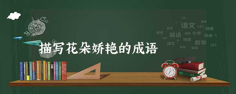 描写花朵娇艳的成语 描写花朵娇艳的成语