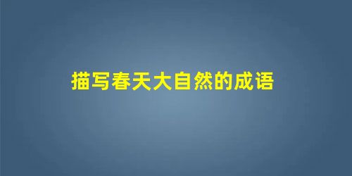 描写春天大自然的成语 描写春天大自然的成语