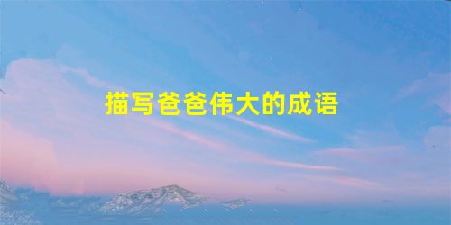 描写爸爸伟大的成语 描写爸爸伟大的成语