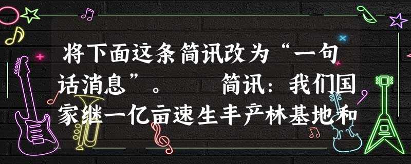 将下面这条简讯改为“一句话消息”。 简讯:我们国家继一亿亩速生丰产林基地和“三北”“长江中下游”“沿海”“平原农田”防护林体系及全国治沙工程 将下面这条简讯改为“一句话消息”。 简讯:我们国家继一亿亩速生丰产林基地和“三北”“长江中下游”“沿海”“平原农田”防护林体系及全国治沙工程