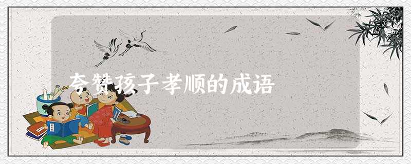 夸赞孩子孝顺的成语 夸赞孩子孝顺的成语