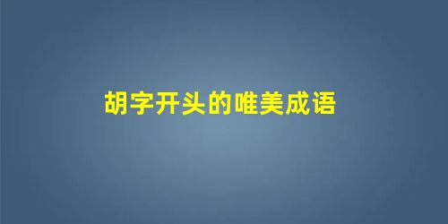 胡字开头的唯美成语 胡字开头的唯美成语