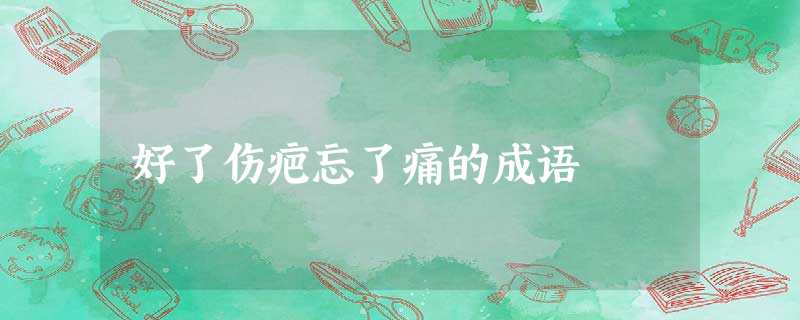 好了伤疤忘了痛的成语 好了伤疤忘了痛的成语