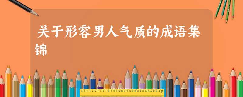关于形容男人气质的成语集锦 关于形容男人气质的成语集锦