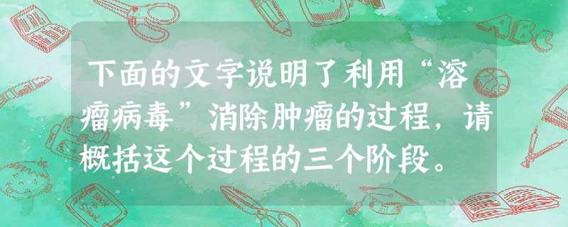 下面的文字说明了利用“溶瘤病毒”消除肿瘤的过程,请概括这个过程的三个阶段。 据有关专家介绍:如果将一种经过基因工程加工的“溶瘤病毒”注射入肿瘤部位 下面的文字说明了利用“溶瘤病毒”消除肿瘤的过程,请概括这个过程的三个阶段。 据有关专家介绍:如果将一种经过基因工程加工的“溶瘤病毒”注射入肿瘤部位