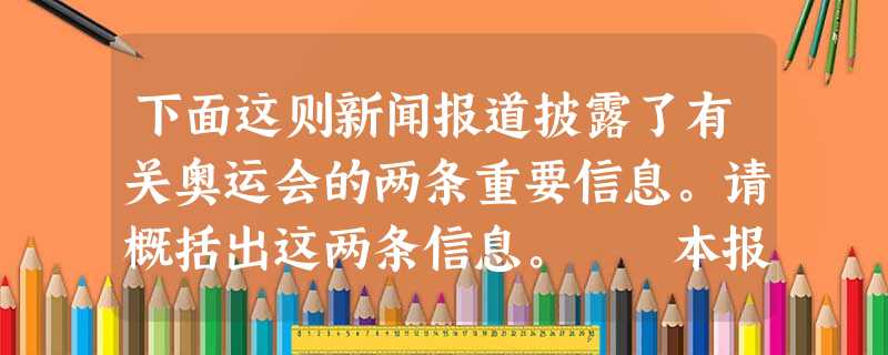 下面这则新闻报道披露了有关奥运会的两条重要信息。请概括出这两条信息。 本报讯2008年8月8日,奥运会将拉开帷幕。历届奥运会的开幕 下面这则新闻报道披露了有关奥运会的两条重要信息。请概括出这两条信息。 本报讯2008年8月8日,奥运会将拉开帷幕。历届奥运会的开幕