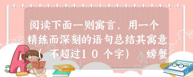 阅读下面一则寓言,用一个精练而深刻的语句总结其寓意。(不超过10个字) 螃蟹妈妈对儿子说:“我的孩子,你别再横爬了,直爬多好看啊!”小螃蟹回答说:“ 阅读下面一则寓言,用一个精练而深刻的语句总结其寓意。(不超过10个字) 螃蟹妈妈对儿子说:“我的孩子,你别再横爬了,直爬多好看啊!”小螃蟹回答说:“