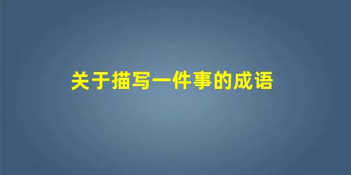 关于描写一件事的成语 关于描写一件事的成语