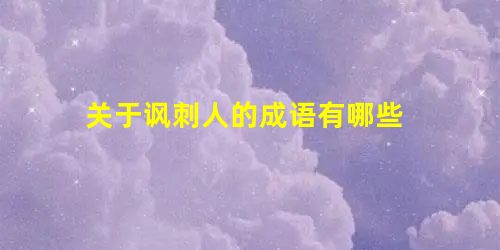 关于讽刺人的成语有哪些 关于讽刺人的成语有哪些