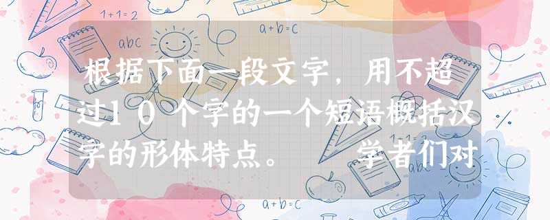 根据下面一段文字,用不超过10个字的一个短语概括汉字的形体特点。 学者们对汉字书体演化的每一个历史阶段进行了研究, 根据下面一段文字,用不超过10个字的一个短语概括汉字的形体特点。 学者们对汉字书体演化的每一个历史阶段进行了研究,