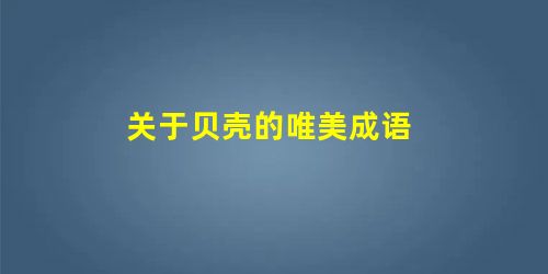 关于贝壳的唯美成语 关于贝壳的唯美成语