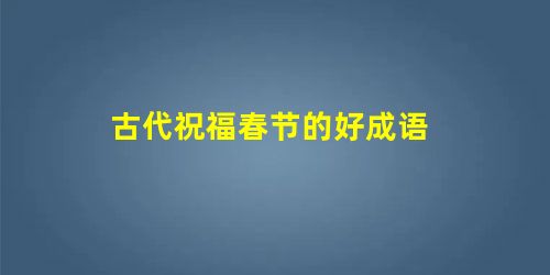 古代祝福春节的好成语 古代祝福春节的好成语