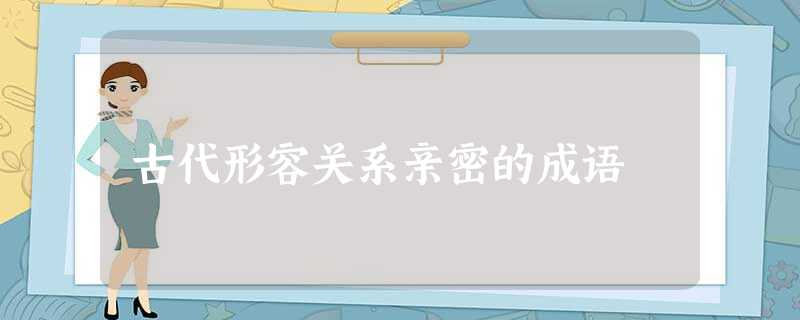 古代形容关系亲密的成语 古代形容关系亲密的成语