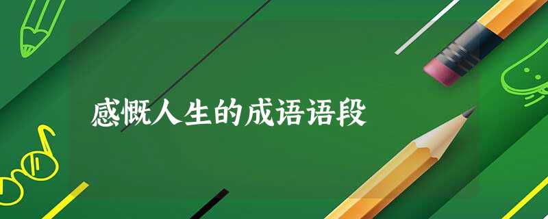 感慨人生的成语语段 感慨人生的成语语段