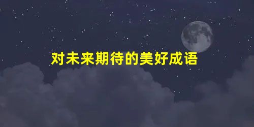 对未来期待的美好成语 对未来期待的美好成语