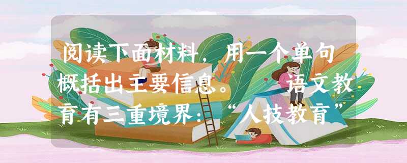 阅读下面材料,用一个单句概括出主要信息。 语文教育有三重境界:“人技教育”、“人格教育”和“人生教育”。“人技教育”侧重于给学生以生活技 阅读下面材料,用一个单句概括出主要信息。 语文教育有三重境界:“人技教育”、“人格教育”和“人生教育”。“人技教育”侧重于给学生以生活技