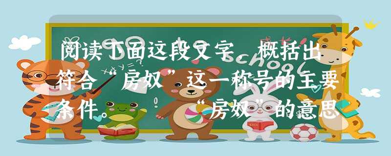 阅读下面这段文字,概括出符合“房奴”这一称号的主要条件。 “房奴”的意思为房屋的奴隶,他们每年用占可支配收入的40%至50%甚至更高的比例偿还房 阅读下面这段文字,概括出符合“房奴”这一称号的主要条件。 “房奴”的意思为房屋的奴隶,他们每年用占可支配收入的40%至50%甚至更高的比例偿还房
