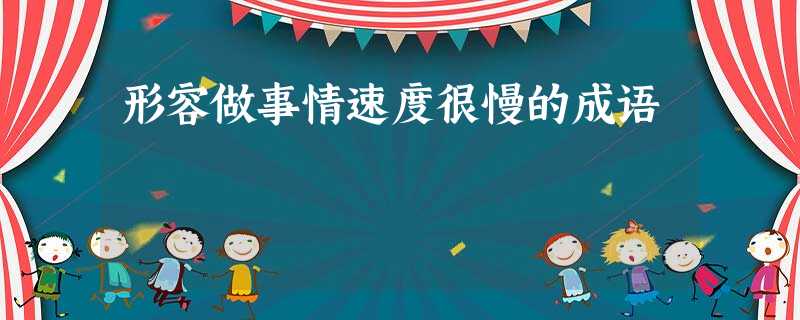 形容做事情速度很慢的成语 形容做事情速度很慢的成语