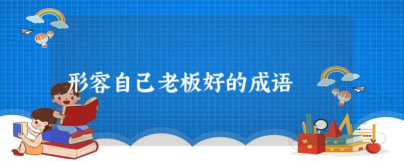 形容自己老板好的成语 形容自己老板好的成语