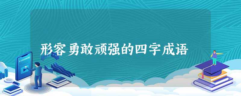 形容勇敢顽强的四字成语 形容勇敢顽强的四字成语