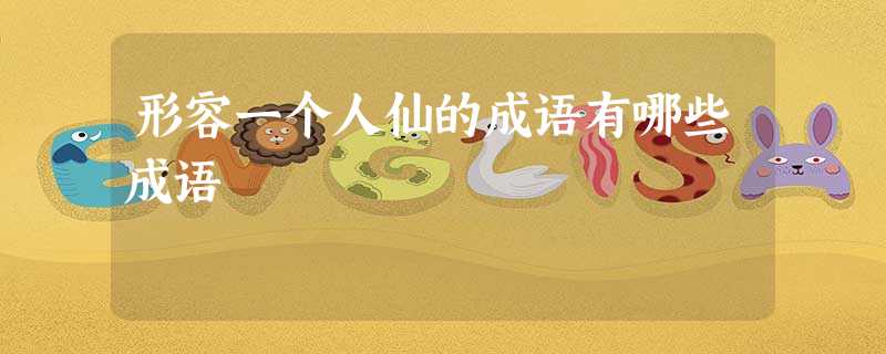 形容一个人仙的成语有哪些成语 形容一个人仙的成语有哪些成语