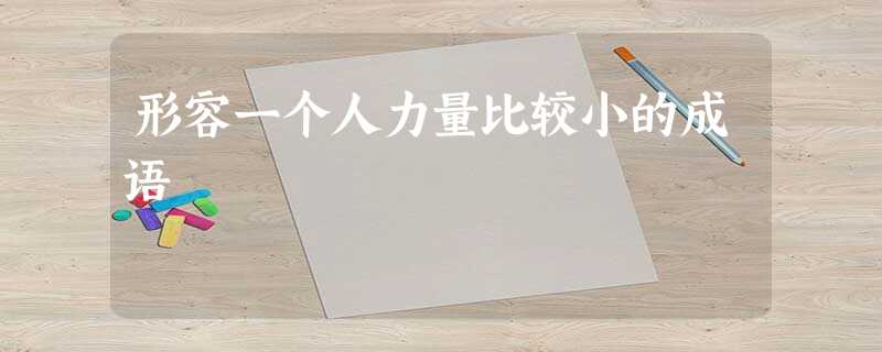 形容一个人力量比较小的成语 形容一个人力量比较小的成语