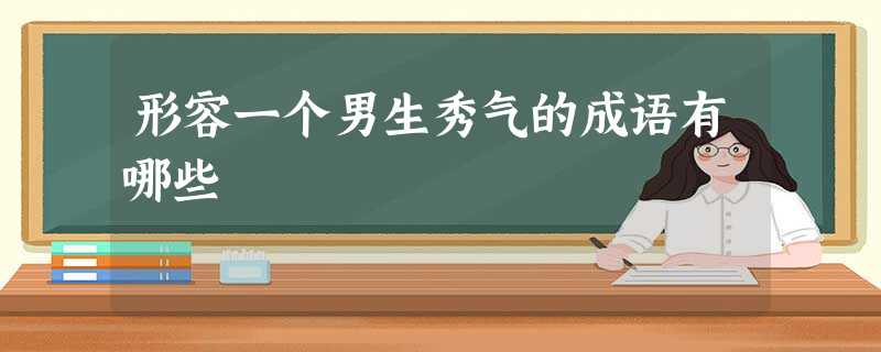 形容一个男生秀气的成语有哪些 形容一个男生秀气的成语有哪些